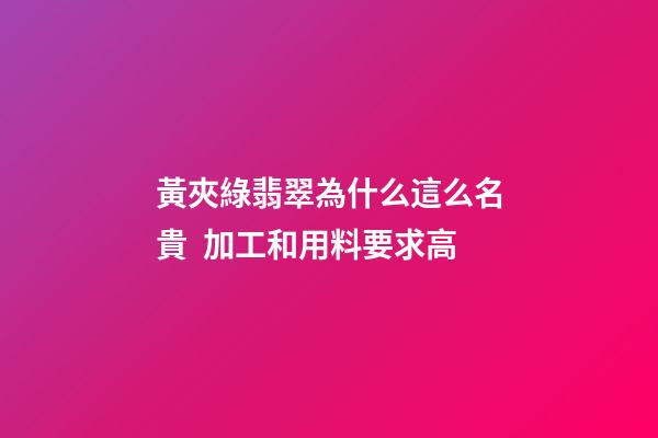 黃夾綠翡翠為什么這么名貴  加工和用料要求高